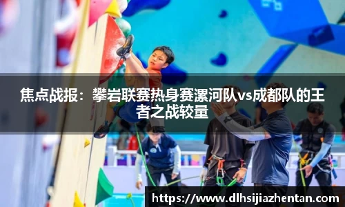 焦点战报：攀岩联赛热身赛漯河队vs成都队的王者之战较量