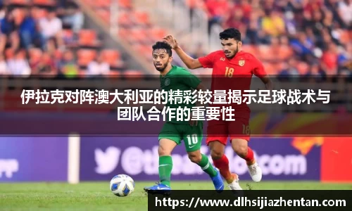 伊拉克对阵澳大利亚的精彩较量揭示足球战术与团队合作的重要性