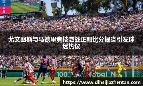 尤文图斯与马德里竞技激战正酣比分揭晓引发球迷热议
