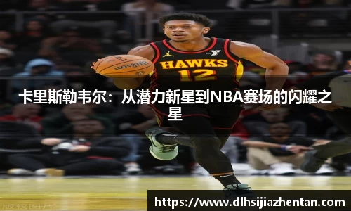 卡里斯勒韦尔：从潜力新星到NBA赛场的闪耀之星